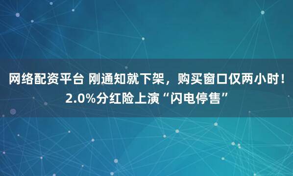 网络配资平台 刚通知就下架，购买窗口仅两小时！2.0%分红险上演“闪电停售”