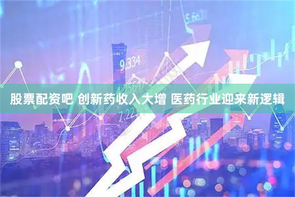 股票配资吧 创新药收入大增 医药行业迎来新逻辑