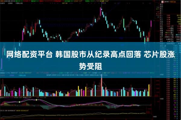 网络配资平台 韩国股市从纪录高点回落 芯片股涨势受阻
