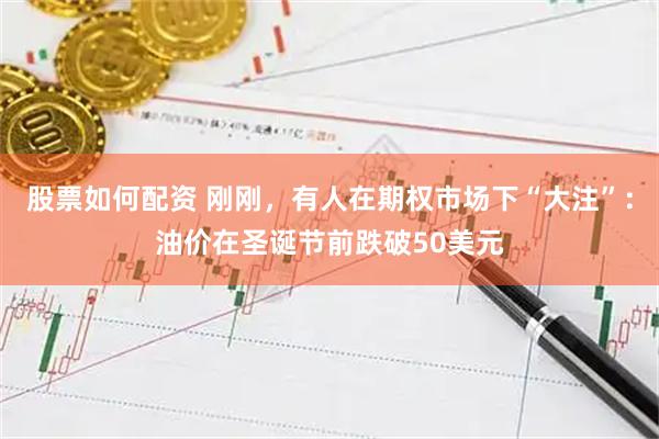 股票如何配资 刚刚，有人在期权市场下“大注”：油价在圣诞节前跌破50美元