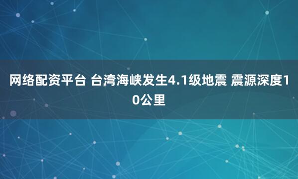 网络配资平台 台湾海峡发生4.1级地震 震源深度10公里
