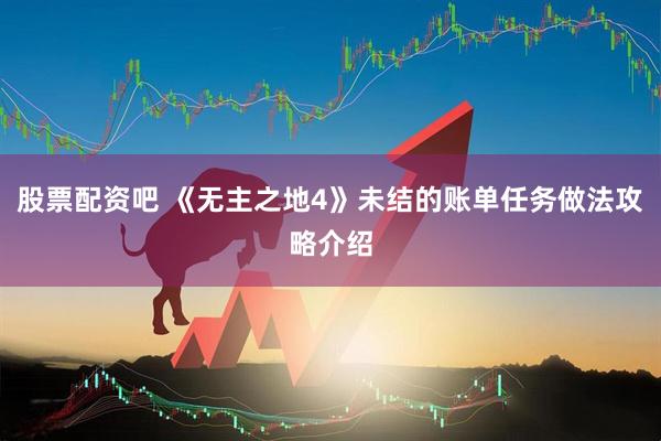股票配资吧 《无主之地4》未结的账单任务做法攻略介绍