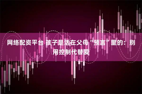 网络配资平台 孩子是活在父母“预言”里的：别用控制代替爱