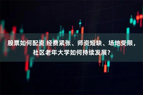 股票如何配资 经费紧张、师资短缺、场地受限，社区老年大学如何持续发展？
