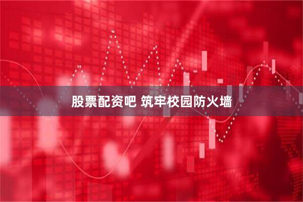 股票配资吧 筑牢校园防火墙