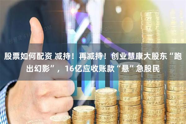 股票如何配资 减持！再减持！创业慧康大股东“跑出幻影”，16亿应收账款“悬”急股民