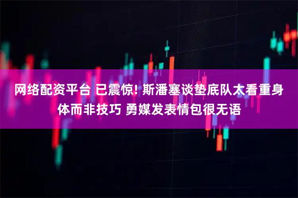 网络配资平台 已震惊! 斯潘塞谈垫底队太看重身体而非技巧 勇媒发表情包很无语
