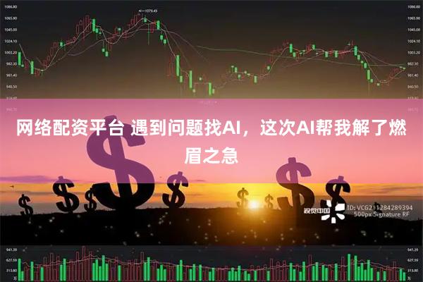 网络配资平台 遇到问题找AI，这次AI帮我解了燃眉之急