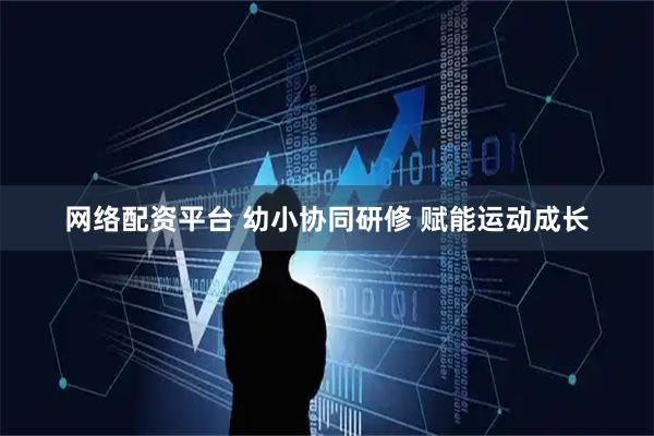 网络配资平台 幼小协同研修 赋能运动成长