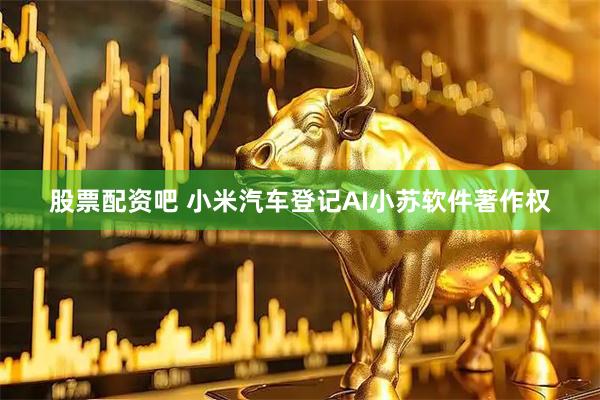 股票配资吧 小米汽车登记AI小苏软件著作权