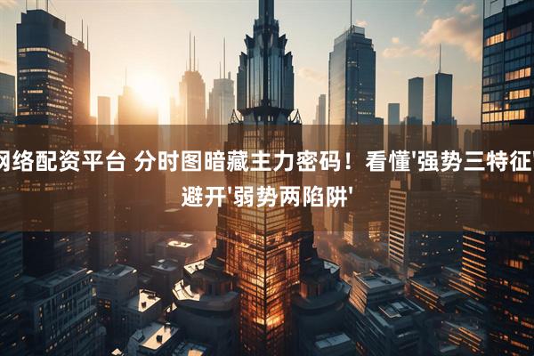 网络配资平台 分时图暗藏主力密码！看懂'强势三特征'，避开'弱势两陷阱'