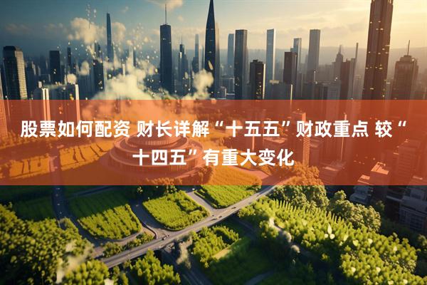 股票如何配资 财长详解“十五五”财政重点 较“十四五”有重大变化