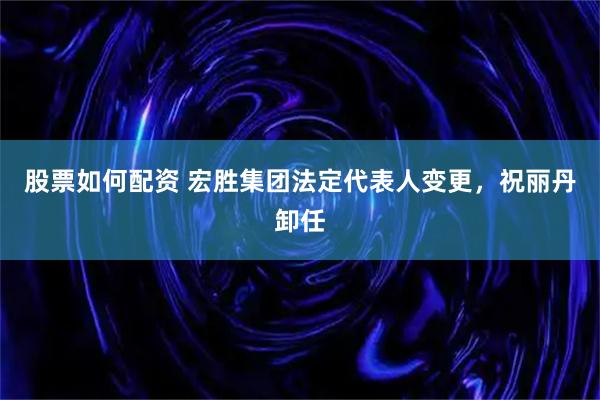 股票如何配资 宏胜集团法定代表人变更，祝丽丹卸任