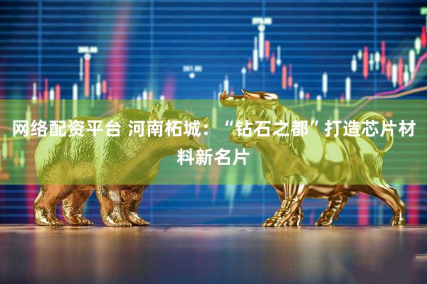 网络配资平台 河南柘城：“钻石之都”打造芯片材料新名片