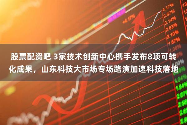 股票配资吧 3家技术创新中心携手发布8项可转化成果，山东科技大市场专场路演加速科技落地