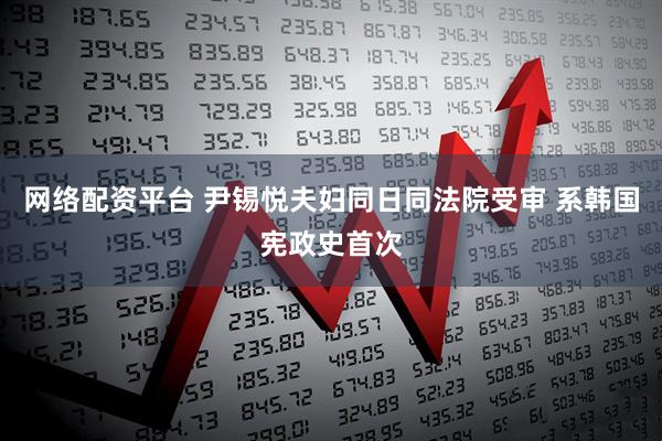 网络配资平台 尹锡悦夫妇同日同法院受审 系韩国宪政史首次