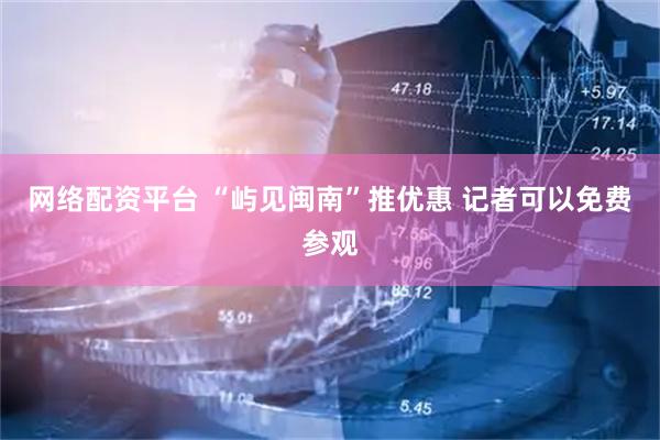网络配资平台 “屿见闽南”推优惠 记者可以免费参观