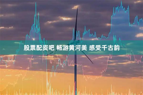 股票配资吧 畅游黄河美 感受千古韵
