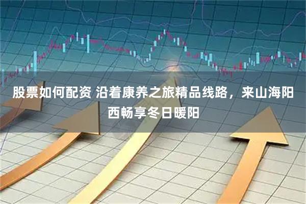 股票如何配资 沿着康养之旅精品线路，来山海阳西畅享冬日暖阳