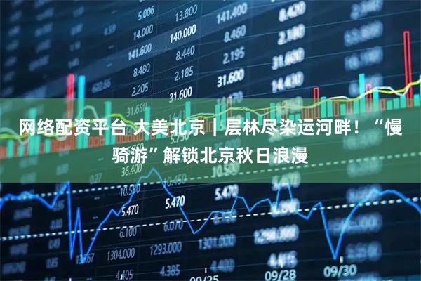 网络配资平台 大美北京｜层林尽染运河畔！“慢骑游”解锁北京秋日浪漫