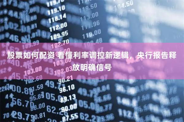 股票如何配资 看懂利率调控新逻辑，央行报告释放明确信号