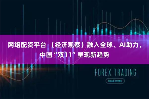 网络配资平台 （经济观察）融入全球、AI助力，中国“双11”呈现新趋势