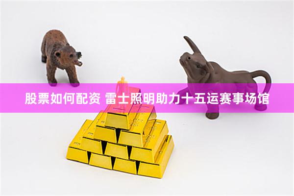股票如何配资 雷士照明助力十五运赛事场馆