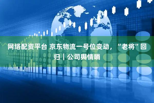 网络配资平台 京东物流一号位变动，“老将”回归｜公司舆情哨