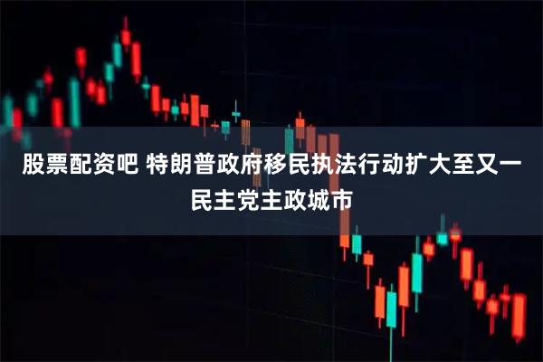 股票配资吧 特朗普政府移民执法行动扩大至又一民主党主政城市