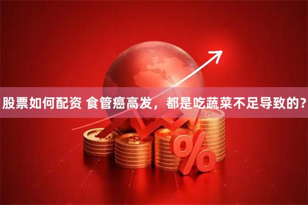 股票如何配资 食管癌高发，都是吃蔬菜不足导致的？