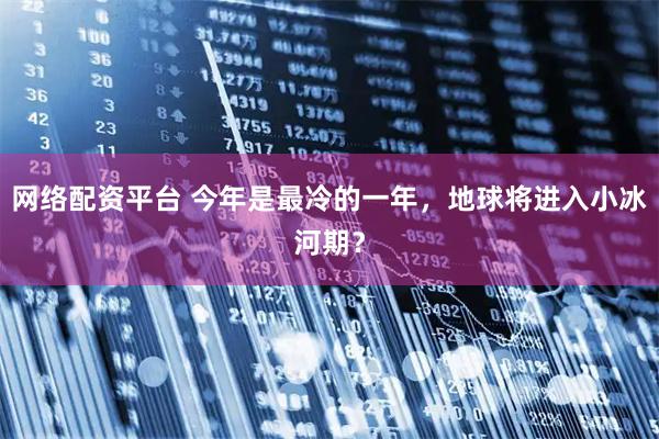 网络配资平台 今年是最冷的一年，地球将进入小冰河期？