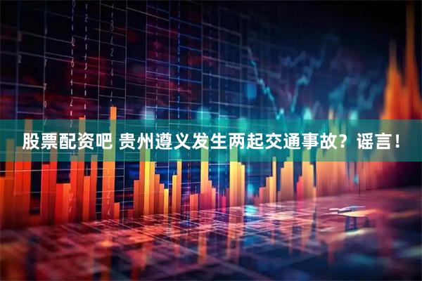股票配资吧 贵州遵义发生两起交通事故？谣言！