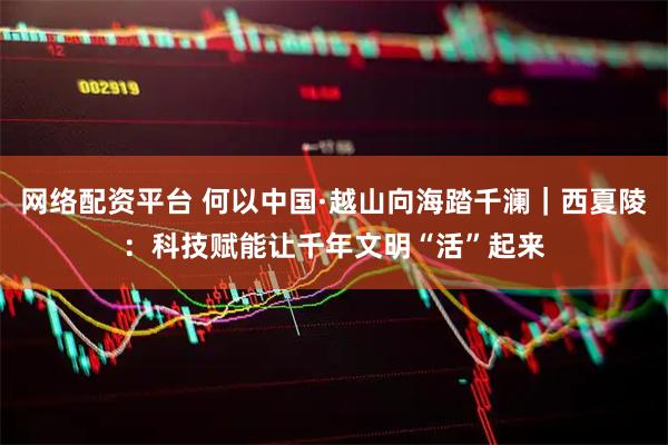 网络配资平台 何以中国·越山向海踏千澜｜西夏陵：科技赋能让千年文明“活”起来