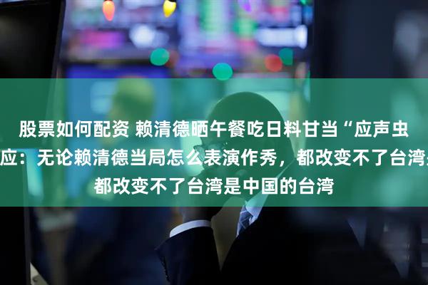 股票如何配资 赖清德晒午餐吃日料甘当“应声虫”，外交部回应：无论赖清德当局怎么表演作秀，都改变不了台湾是中国的台湾