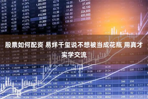 股票如何配资 易烊千玺说不想被当成花瓶 用真才实学交流