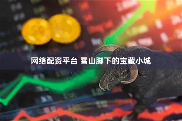 网络配资平台 雪山脚下的宝藏小城