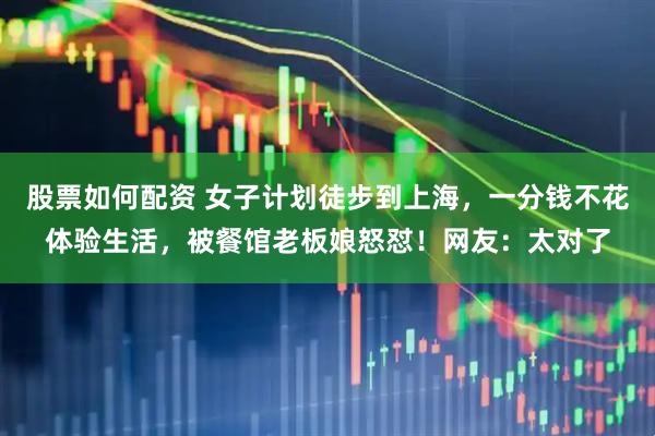 股票如何配资 女子计划徒步到上海，一分钱不花体验生活，被餐馆老板娘怒怼！网友：太对了