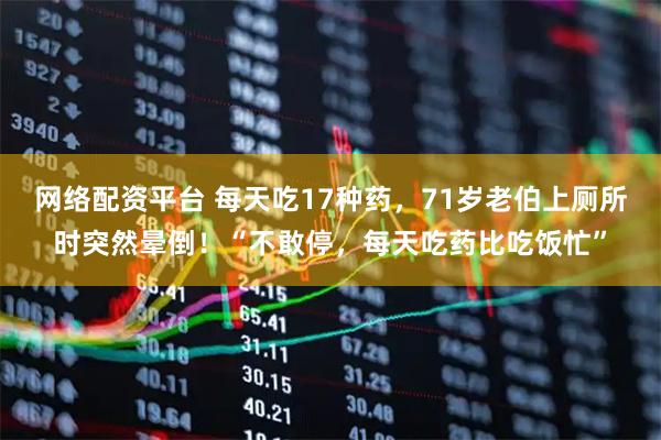 网络配资平台 每天吃17种药，71岁老伯上厕所时突然晕倒！“不敢停，每天吃药比吃饭忙”