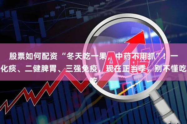 股票如何配资 “冬天吃一果，中药不用抓”！一化痰、二健脾胃、三强免疫，现在正当季，别不懂吃
