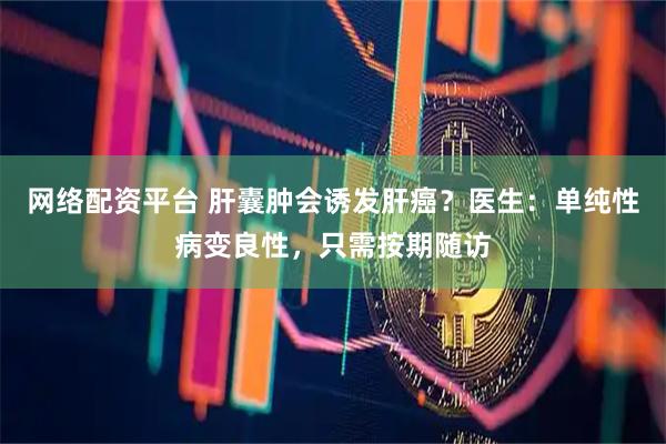 网络配资平台 肝囊肿会诱发肝癌？医生：单纯性病变良性，只需按期随访