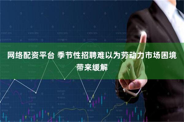 网络配资平台 季节性招聘难以为劳动力市场困境带来缓解