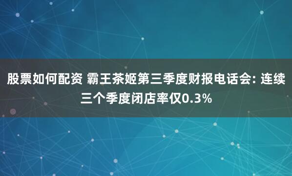 股票如何配资 霸王茶姬第三季度财报电话会: 连续三个季度闭店率仅0.3%