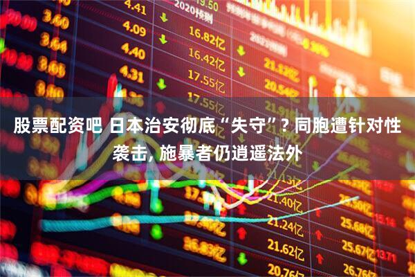股票配资吧 日本治安彻底“失守”? 同胞遭针对性袭击, 施暴者仍逍遥法外