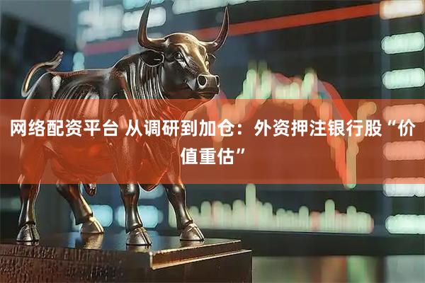 网络配资平台 从调研到加仓：外资押注银行股“价值重估”