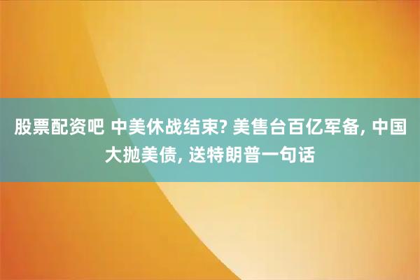 股票配资吧 中美休战结束? 美售台百亿军备, 中国大抛美债, 送特朗普一句话
