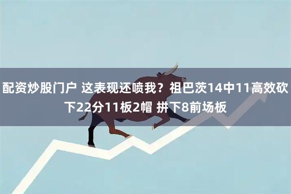 配资炒股门户 这表现还喷我？祖巴茨14中11高效砍下22分11板2帽 拼下8前场板