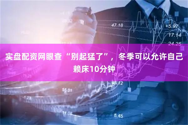 实盘配资网眼查 “别起猛了”，冬季可以允许自己赖床10分钟