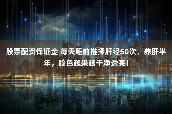 股票配资保证金 每天睡前推揉肝经50次，养肝半年，脸色越来越干净透亮！