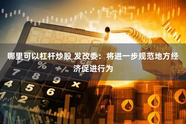 哪里可以杠杆炒股 发改委：将进一步规范地方经济促进行为