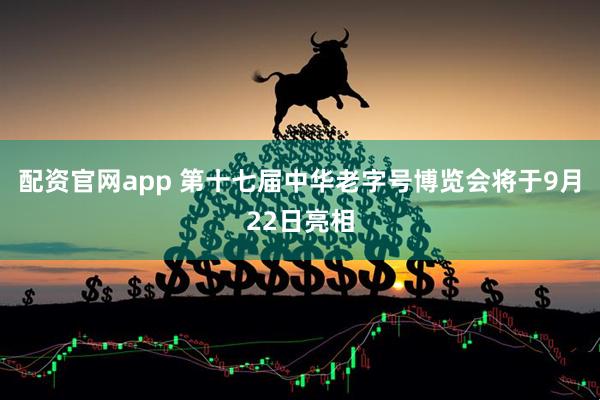 配资官网app 第十七届中华老字号博览会将于9月22日亮相